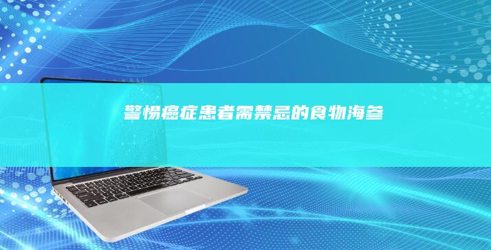 警惕！癌症患者需禁忌的食物：海参